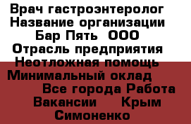 Врач-гастроэнтеролог › Название организации ­ Бар Пять, ООО › Отрасль предприятия ­ Неотложная помощь › Минимальный оклад ­ 150 000 - Все города Работа » Вакансии   . Крым,Симоненко